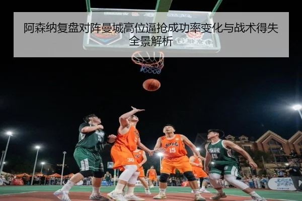 阿森纳复盘对阵曼城高位逼抢成功率变化与战术得失全景解析