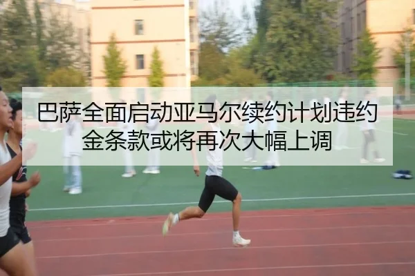巴萨全面启动亚马尔续约计划违约金条款或将再次大幅上调