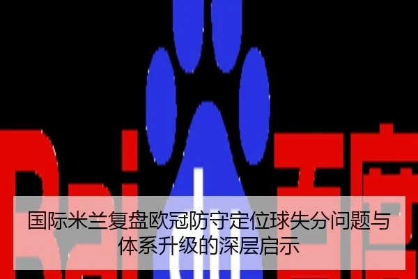 国际米兰复盘欧冠防守定位球失分问题与体系升级的深层启示