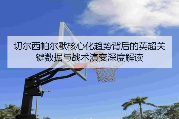 切尔西帕尔默核心化趋势背后的英超关键数据与战术演变深度解读