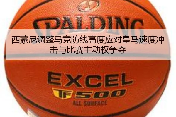 西蒙尼调整马竞防线高度应对皇马速度冲击与比赛主动权争夺