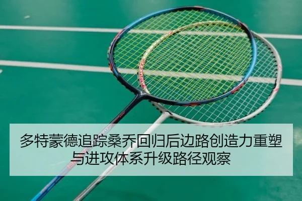 多特蒙德追踪桑乔回归后边路创造力重塑与进攻体系升级路径观察