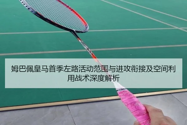 姆巴佩皇马首季左路活动范围与进攻衔接及空间利用战术深度解析