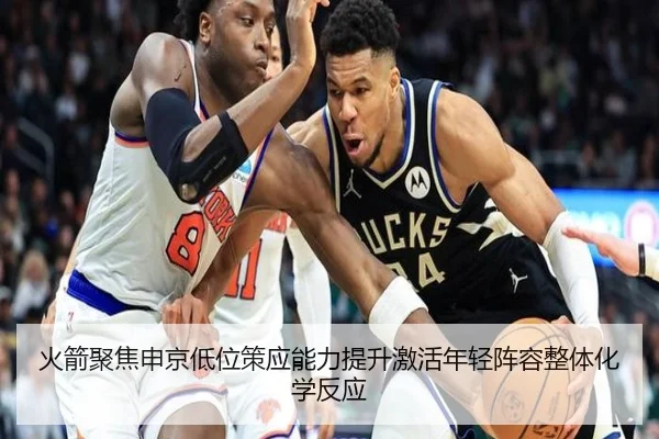 火箭聚焦申京低位策应能力提升激活年轻阵容整体化学反应