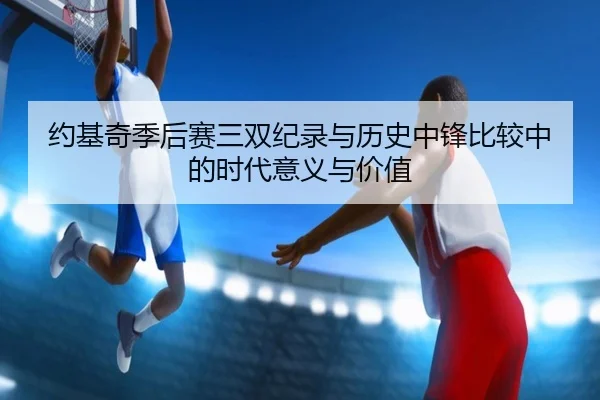 约基奇季后赛三双纪录与历史中锋比较中的时代意义与价值