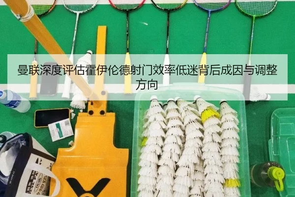 曼联深度评估霍伊伦德射门效率低迷背后成因与调整方向