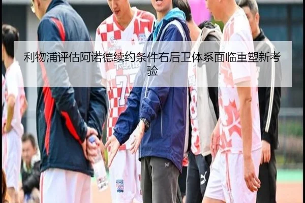 利物浦评估阿诺德续约条件右后卫体系面临重塑新考验