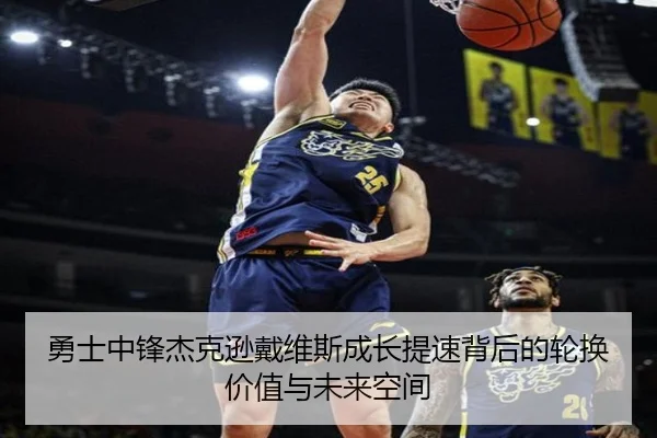 勇士中锋杰克逊戴维斯成长提速背后的轮换价值与未来空间