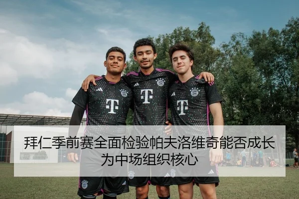 拜仁季前赛全面检验帕夫洛维奇能否成长为中场组织核心