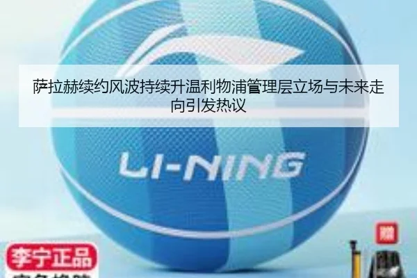 萨拉赫续约风波持续升温利物浦管理层立场与未来走向引发热议