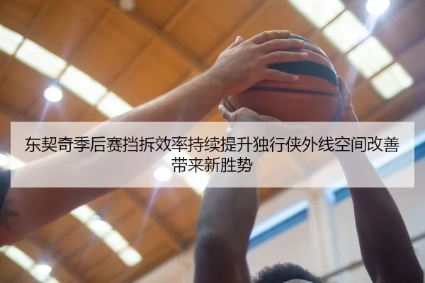 东契奇季后赛挡拆效率持续提升独行侠外线空间改善带来新胜势