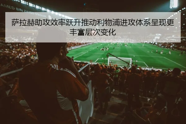 萨拉赫助攻效率跃升推动利物浦进攻体系呈现更丰富层次变化