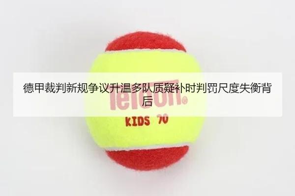 德甲裁判新规争议升温多队质疑补时判罚尺度失衡背后