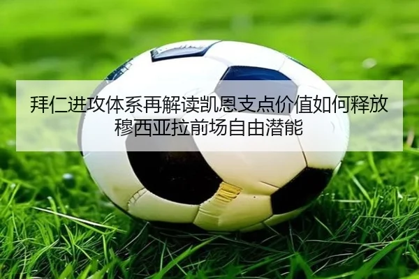 拜仁进攻体系再解读凯恩支点价值如何释放穆西亚拉前场自由潜能