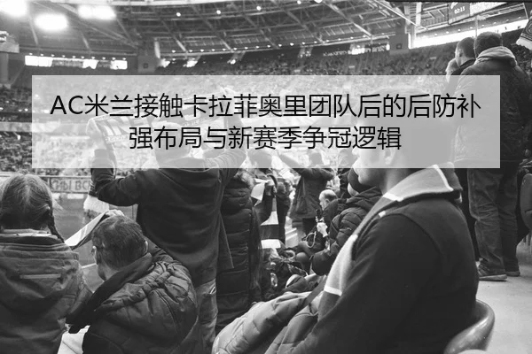 AC米兰接触卡拉菲奥里团队后的后防补强布局与新赛季争冠逻辑